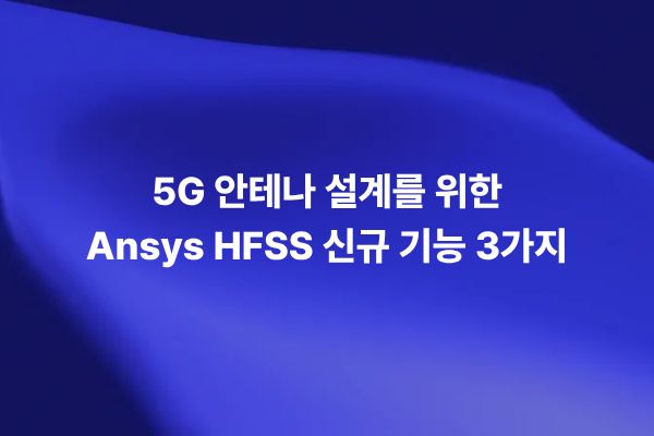 Ansys HFSS 5G 안테나 설계를 위한 신규 기능 3가지