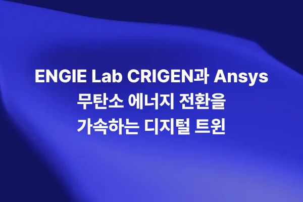 ENGIE Lab CRIGEN과 Ansys 디지털 트윈 기반 무탄소 에너지 전환
