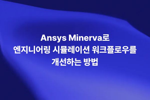 Ansys Minerva 시뮬레이션 데이터 관리