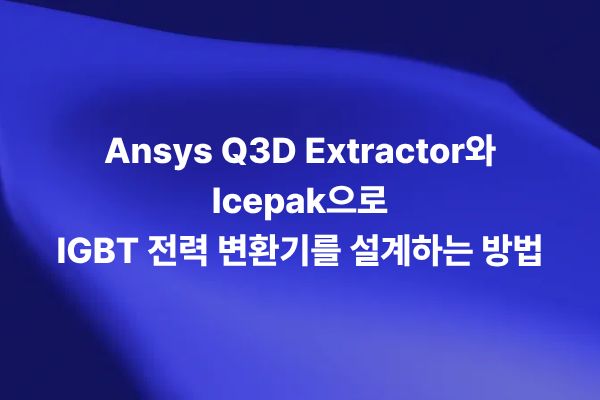 IGBT 전력 변환기 설계를 위한 Ansys Q3D Extractor와 Icepak 전열 해석