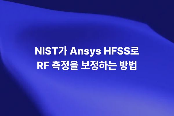 NIST와 Ansys HFSS를 활용한 RF 측정 보정