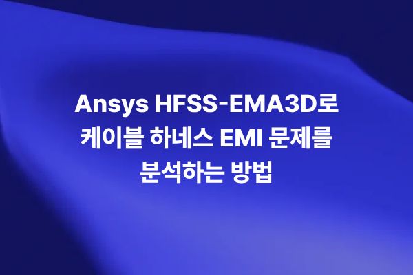 Ansys HFSS와 EMA3D Cable로 케이블 하네스 EMI EMC 문제를 분석하는 방법
