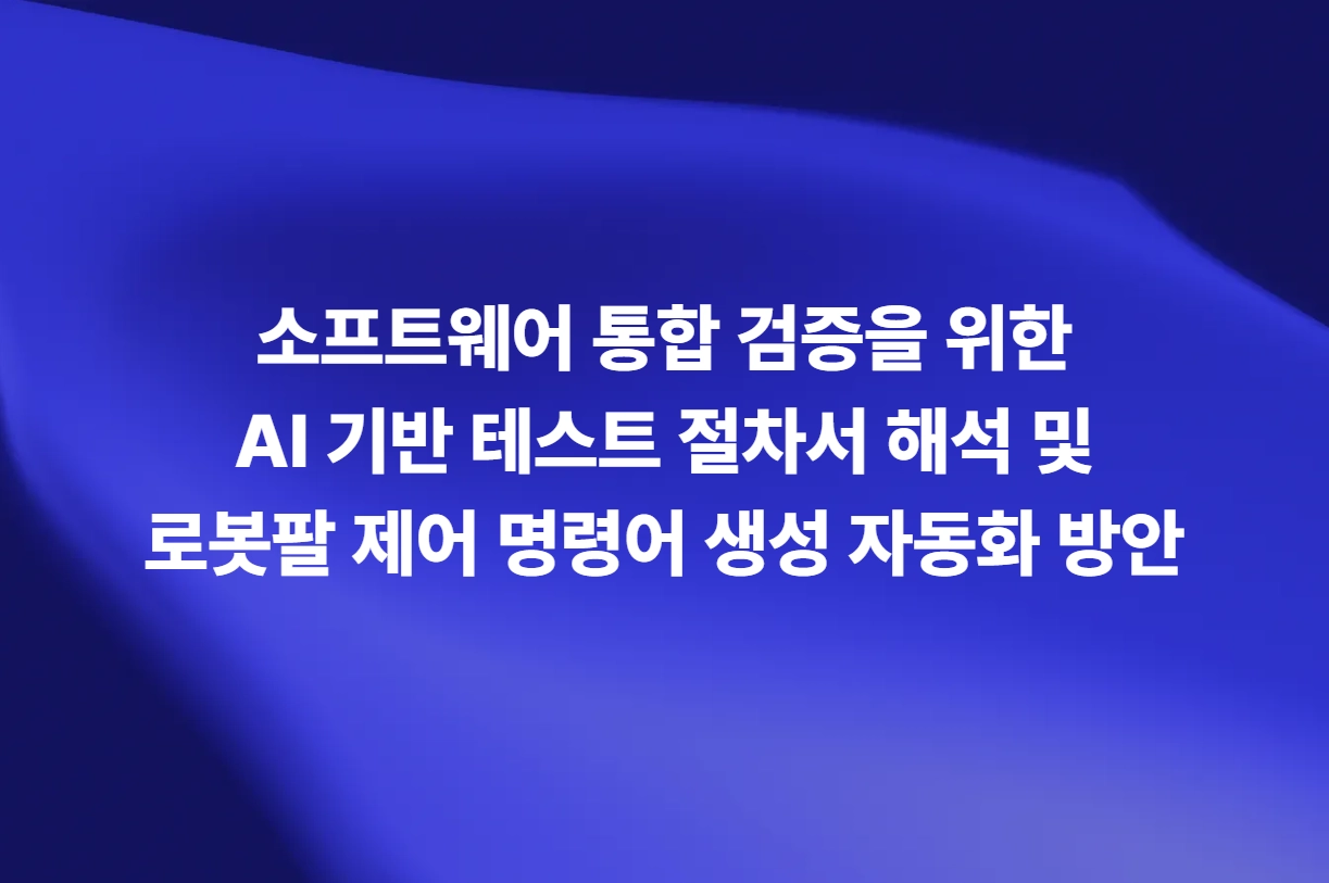 소프트웨어 통합 검증을 위한 AI 기반 테스트 절차서 해석 및 로봇팔 제어 명령어 생성 자동화 방안 인포그래픽