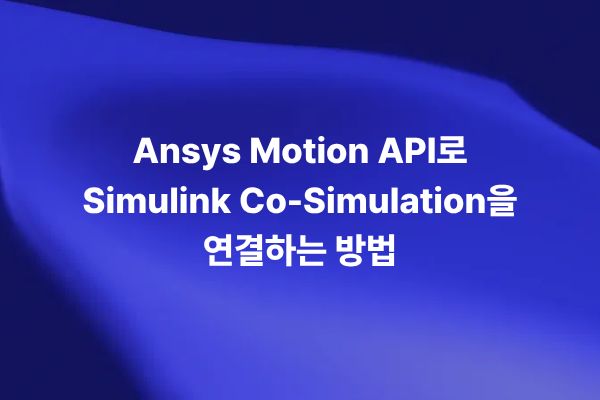 Ansys Motion API와 Simulink Co-Simulation으로 MBD 검증 시간을 줄이는 방법