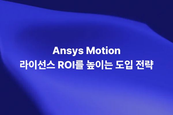 Ansys Motion 라이선스 ROI를 높이는 도입 전략