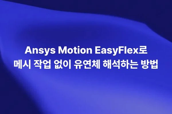Ansys Motion EasyFlex로 메시 작업 없이 유연체 해석하는 방법