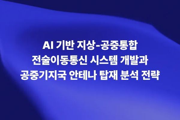 AI 기반 지상-공중통합 전술이동통신 시스템 개발과 공중기지국 안테나 탑재 분석 전략 썸네일 이미지