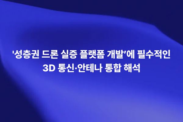 성층권 드론 실증 플랫폼 개발에 필요한 3D 통신·안테나 통합 해석
