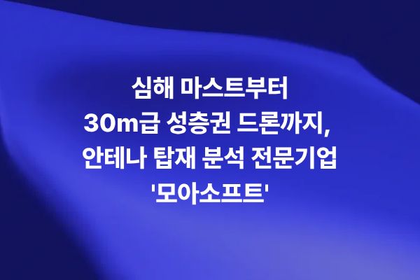 심해 마스트부터 30m급 성층권 드론까지 안테나 탑재 분석 전문기업 모아소프트