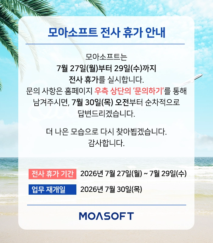 모아소프트 전사 휴가 안내

모아소프트는 7월 27일(월)부터 29일(수)까지 전사 휴가를 실시합니다.
문의 사항은 홈페이지 우측 상단의 ‘문의하기’​를 통해 남겨주시면, 7월 30일(목) 오전부터 순차적으로 답변드리겠습니다.더 나은 모습으로 다시 찾아뵙겠습니다.감사합니다.