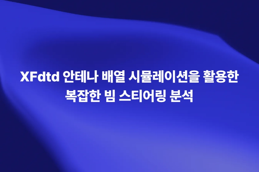 XFdtd 안테나 배열 시뮬레이션을 활용한 빔 스티어링과 방사 패턴 분석